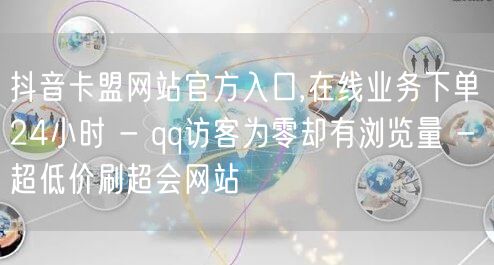 抖音卡盟网站官方入口,在线业务下单24小时 - qq访客为零却有浏览量 - 超低