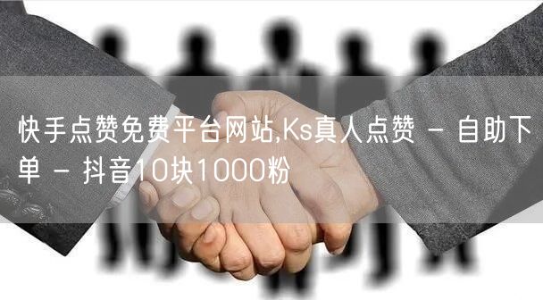 快手点赞免费平台网站,Ks真人点赞 - 自助下单 - 抖音10块1000粉