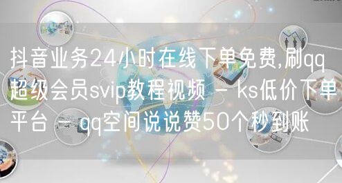 抖音业务24小时在线下单免费,刷qq超级会员svip教程视频 - ks低价下单平