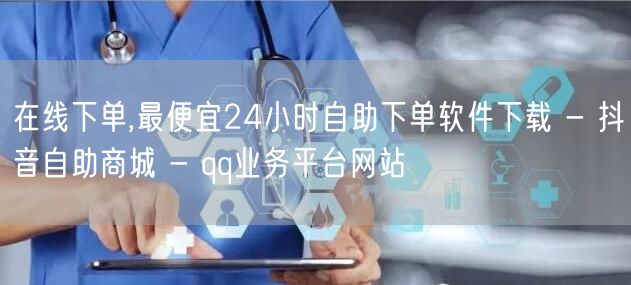 在线下单,最便宜24小时自助下单软件下载 - 抖音自助商城 - qq业务平台网站