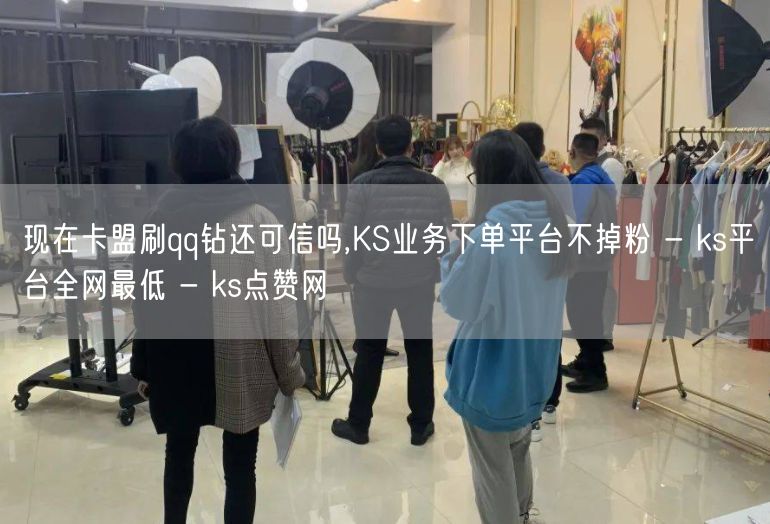 现在卡盟刷qq钻还可信吗,KS业务下单平台不掉粉 - ks平台全网最低 - ks