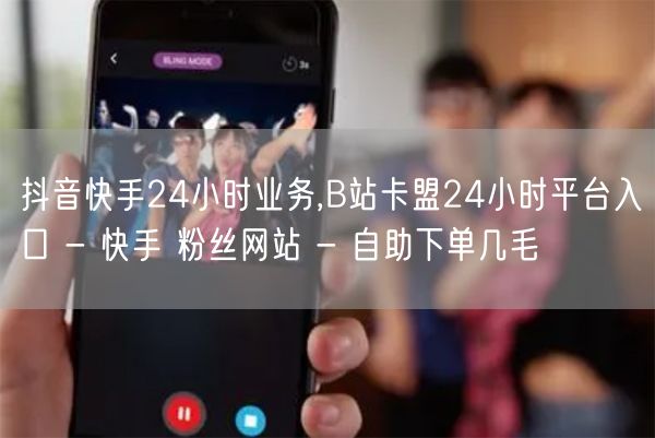 抖音快手24小时业务,B站卡盟24小时平台入口 - 快手 粉丝网站 - 自助下单