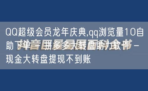 QQ超级会员龙年庆典,qq浏览量10自助下单 - 拼多多大转盘助力软件 - 现金