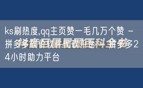 ks刷热度,qq主页赞一毛几万个赞 - 拼多多砍价软件代砍平台 - 拼多多24小