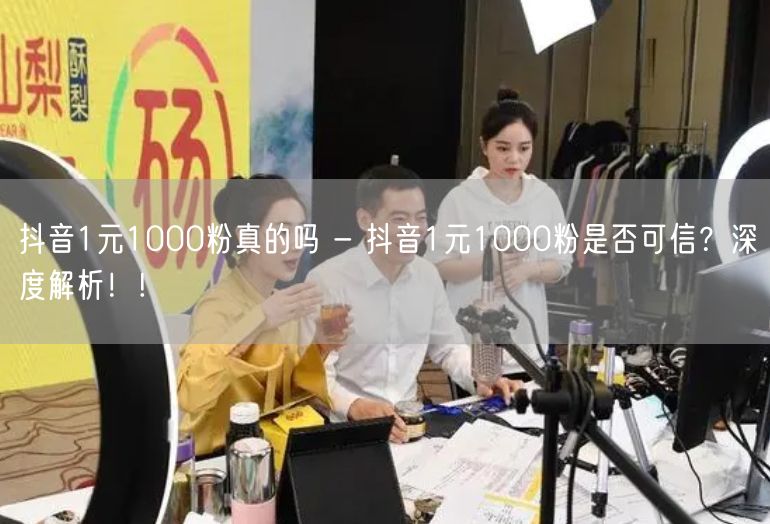 抖音1元1000粉真的吗 - 抖音1元1000粉是否可信？深度解析！!