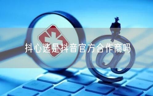 抖心选是抖音官方合作商吗