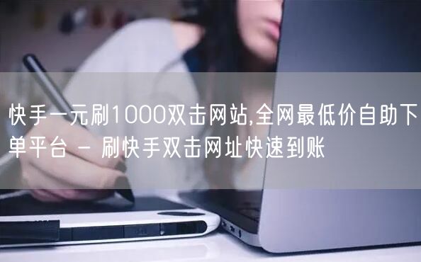 快手一元刷1000双击网站,全网最低价自助下单平台 - 刷快手双击网址快速到账