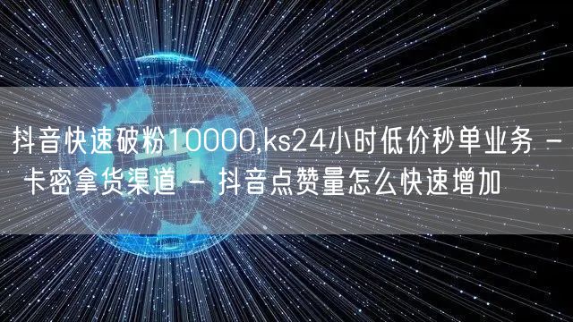 抖音快速破粉10000,ks24小时低价秒单业务 - 卡密拿货渠道 - 抖音点赞