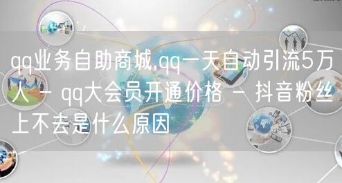 qq业务自助商城,qq一天自动引流5万人 - qq大会员开通价格 - 抖音粉丝上