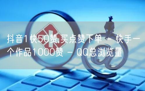 抖音1快50赞,买点赞下单 - 快手一个作品1000赞 - QQ总浏览量