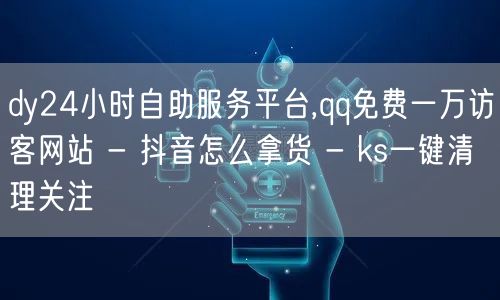 dy24小时自助服务平台,qq免费一万访客网站 - 抖音怎么拿货 - ks一键清