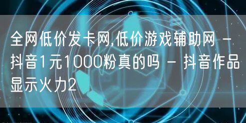 全网低价发卡网,低价游戏辅助网 - 抖音1元1000粉真的吗 - 抖音作品显示火