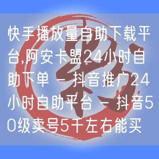 快手播放量自助下载平台,阿安卡盟24小时自助下单 - 抖音推广24小时自助平台 