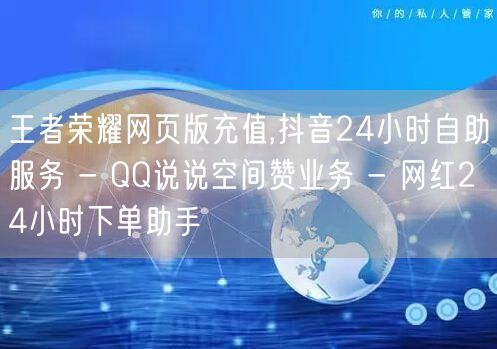 王者荣耀网页版充值,抖音24小时自助服务 - QQ说说空间赞业务 - 网红24小