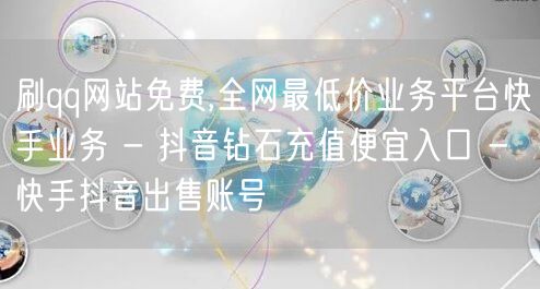 刷qq网站免费,全网最低价业务平台快手业务 - 抖音钻石充值便宜入口 - 快手抖