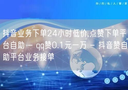 抖音业务下单24小时低价,点赞下单平台自助 - qq赞0.1元一万 - 抖音赞自