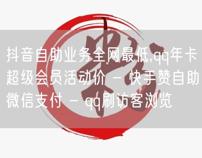 抖音自助业务全网最低,qq年卡超级会员活动价 - 快手赞自助微信支付 - qq刷