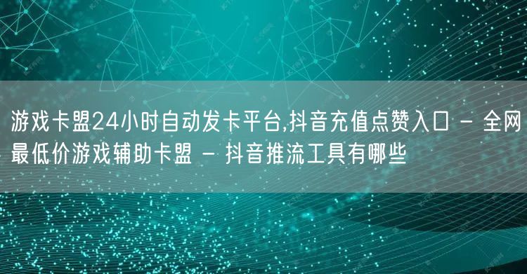 游戏卡盟24小时自动发卡平台,抖音充值点赞入口 - 全网最低价游戏辅助卡盟 - 