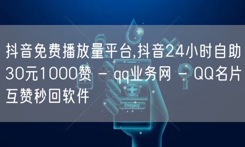 抖音免费播放量平台,抖音24小时自助30元1000赞 - qq业务网 - QQ名