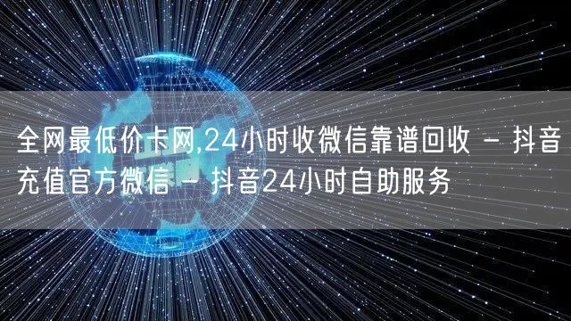 全网最低价卡网,24小时收微信靠谱回收 - 抖音充值官方微信 - 抖音24小时自