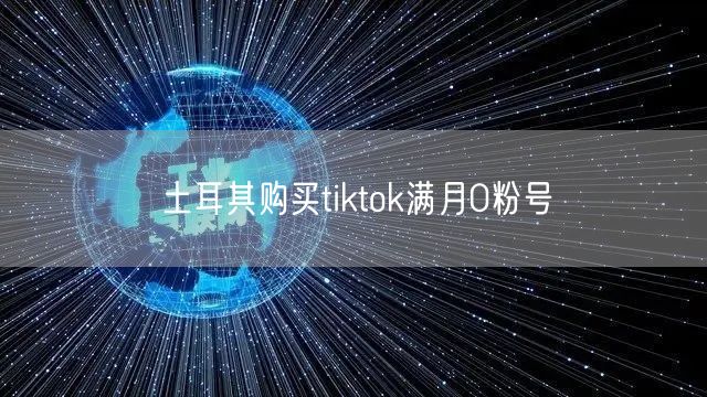 土耳其购买tiktok满月0粉号