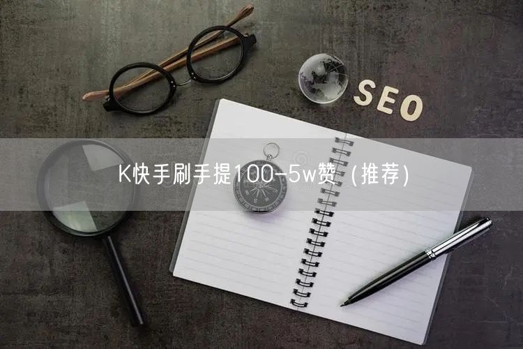 K快手刷手提100-5w赞（推荐）