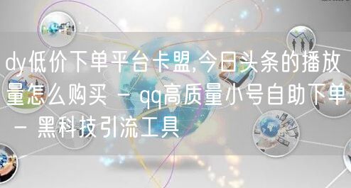 dy低价下单平台卡盟,今日头条的播放量怎么购买 - qq高质量小号自助下单 - 