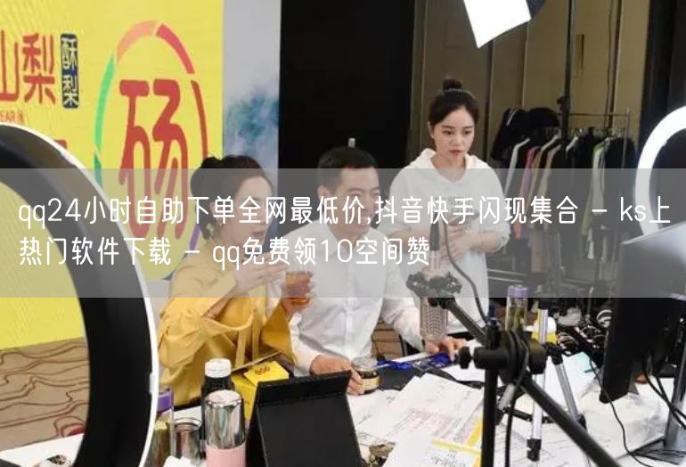 qq24小时自助下单全网最低价,抖音快手闪现集合 - ks上热门软件下载 - q