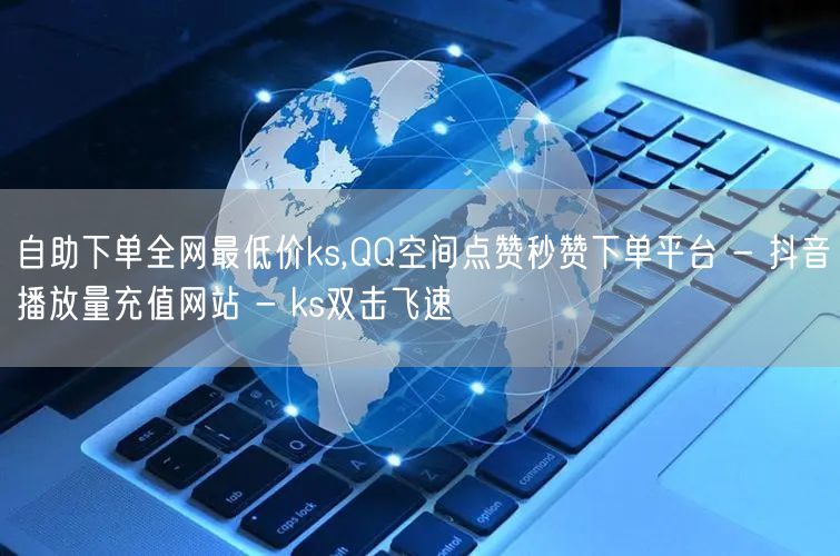 自助下单全网最低价ks,QQ空间点赞秒赞下单平台 - 抖音播放量充值网站 - k