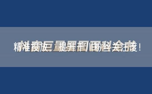 精准投放，提升千川粉丝关注度！