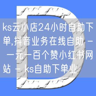 ks云小店24小时自助下单,抖音业务在线自助 - 一元一百个赞小红书网站 - k