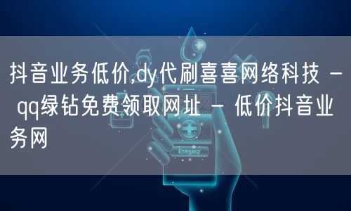 抖音业务低价,dy代刷喜喜网络科技 - qq绿钻免费领取网址 - 低价抖音业务网