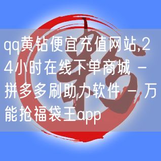 qq黄钻便宜充值网站,24小时在线下单商城 - 拼多多刷助力软件 - 万能抢福袋