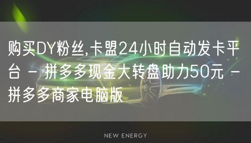 购买DY粉丝,卡盟24小时自动发卡平台 - 拼多多现金大转盘助力50元 - 拼多