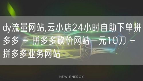 dy流量网站,云小店24小时自助下单拼多多 - 拼多多砍价网站一元10刀 - 拼