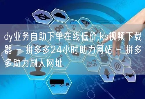 dy业务自助下单在线低价,ks视频下载器 - 拼多多24小时助力网站 - 拼多多