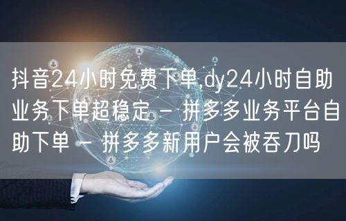 抖音24小时免费下单,dy24小时自助业务下单超稳定 - 拼多多业务平台自助下单