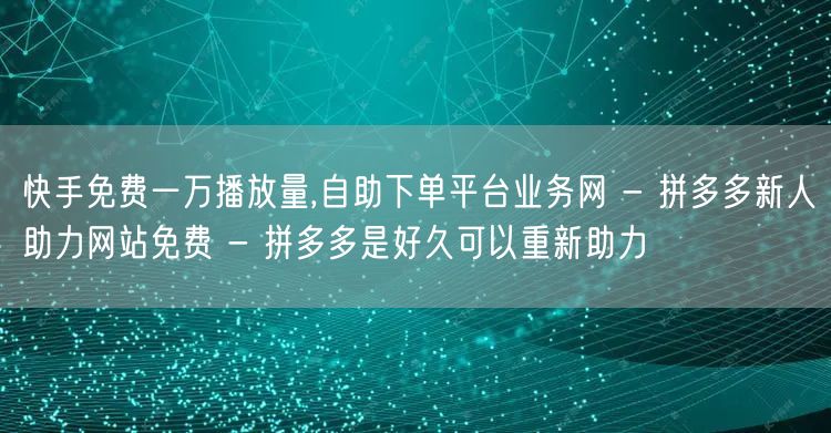 快手免费一万播放量,自助下单平台业务网 - 拼多多新人助力网站免费 - 拼多多是