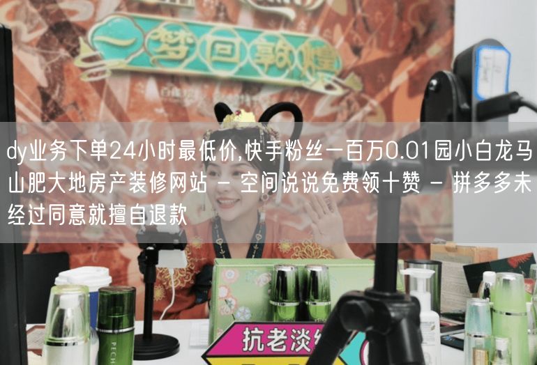 dy业务下单24小时最低价,快手粉丝一百万0.01园小白龙马山肥大地房产装修网站