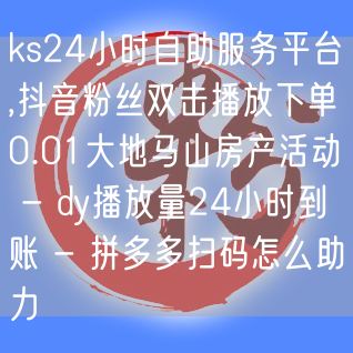 ks24小时自助服务平台,抖音粉丝双击播放下单0.01大地马山房产活动 - dy