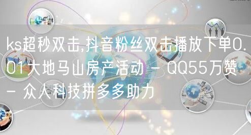 ks超秒双击,抖音粉丝双击播放下单0.01大地马山房产活动 - QQ55万赞 -