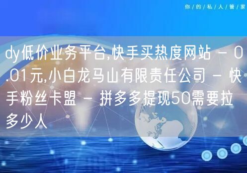 dy低价业务平台,快手买热度网站 - 0.01元,小白龙马山有限责任公司 - 快