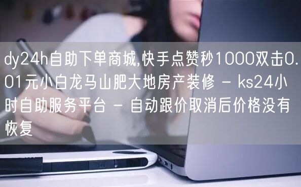 dy24h自助下单商城,快手点赞秒1000双击0.01元小白龙马山肥大地房产装修