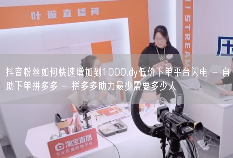 抖音粉丝如何快速增加到1000,dy低价下单平台闪电 - 自助下单拼多多 - 拼