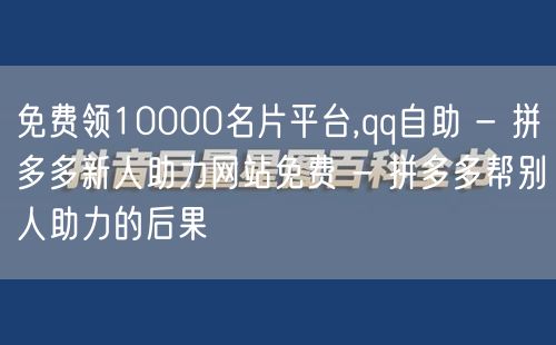 免费领10000名片平台,qq自助 - 拼多多新人助力网站免费 - 拼多多帮别人