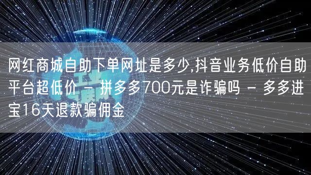 网红商城自助下单网址是多少,抖音业务低价自助平台超低价 - 拼多多700元是诈骗